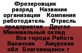 Фрезеровщик 4-6 разряд › Название организации ­ Компания-работодатель › Отрасль предприятия ­ Другое › Минимальный оклад ­ 40 000 - Все города Работа » Вакансии   . Амурская обл.,Благовещенск г.